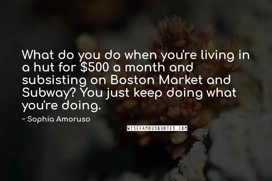 Sophia Amoruso Quotes: What do you do when you're living in a hut for $500 a month and subsisting on Boston Market and Subway? You just keep doing what you're doing.