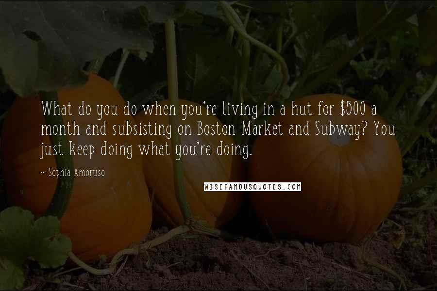 Sophia Amoruso Quotes: What do you do when you're living in a hut for $500 a month and subsisting on Boston Market and Subway? You just keep doing what you're doing.