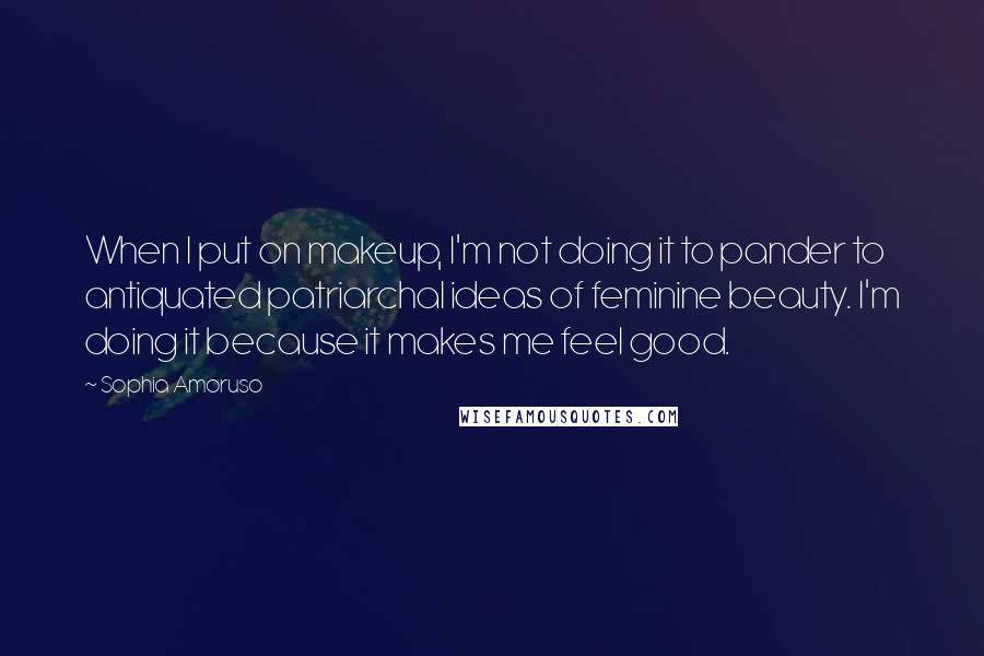 Sophia Amoruso Quotes: When I put on makeup, I'm not doing it to pander to antiquated patriarchal ideas of feminine beauty. I'm doing it because it makes me feel good.