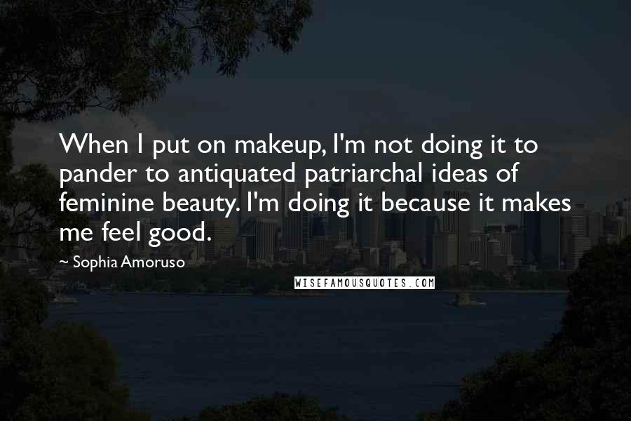 Sophia Amoruso Quotes: When I put on makeup, I'm not doing it to pander to antiquated patriarchal ideas of feminine beauty. I'm doing it because it makes me feel good.