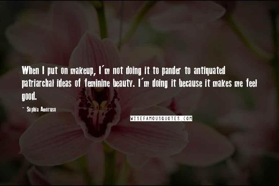 Sophia Amoruso Quotes: When I put on makeup, I'm not doing it to pander to antiquated patriarchal ideas of feminine beauty. I'm doing it because it makes me feel good.