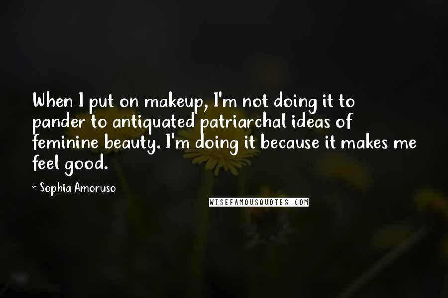 Sophia Amoruso Quotes: When I put on makeup, I'm not doing it to pander to antiquated patriarchal ideas of feminine beauty. I'm doing it because it makes me feel good.