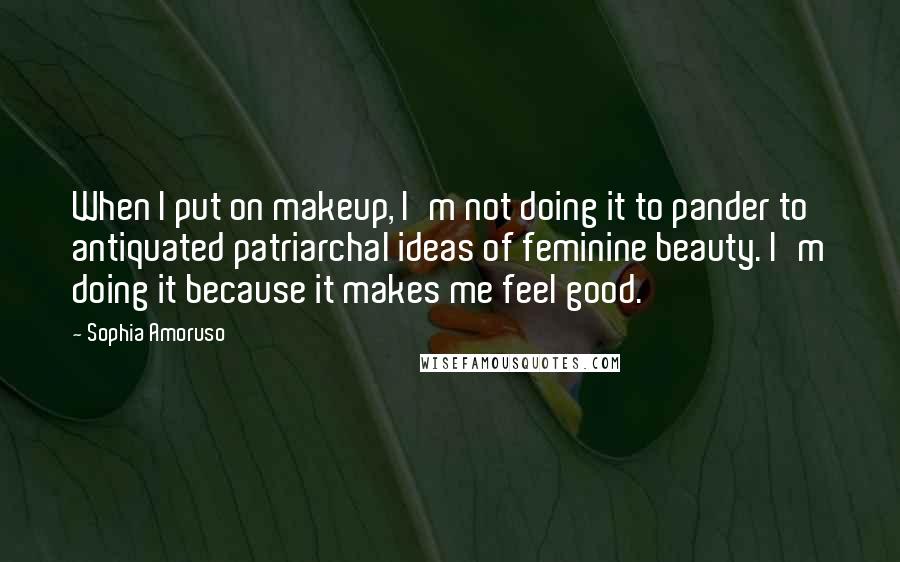 Sophia Amoruso Quotes: When I put on makeup, I'm not doing it to pander to antiquated patriarchal ideas of feminine beauty. I'm doing it because it makes me feel good.