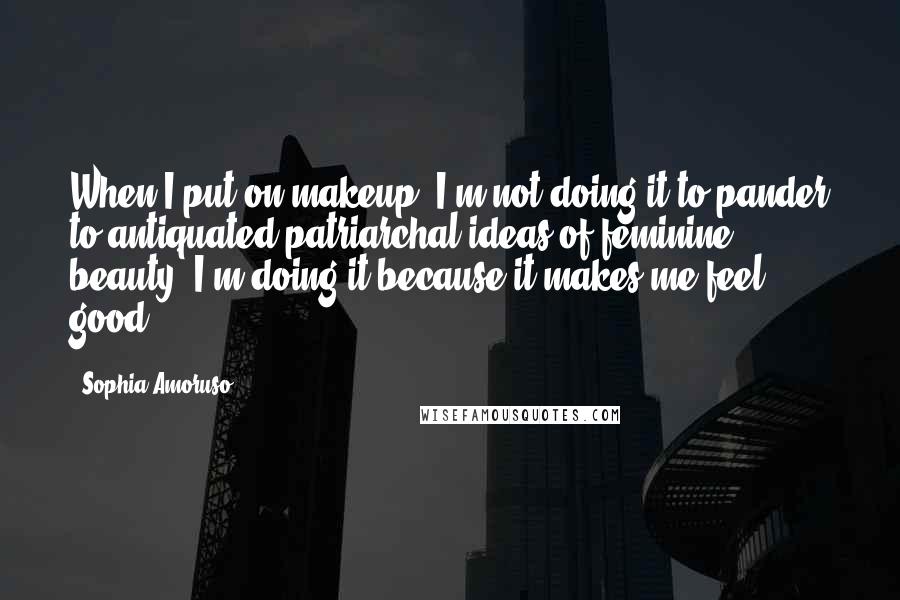 Sophia Amoruso Quotes: When I put on makeup, I'm not doing it to pander to antiquated patriarchal ideas of feminine beauty. I'm doing it because it makes me feel good.
