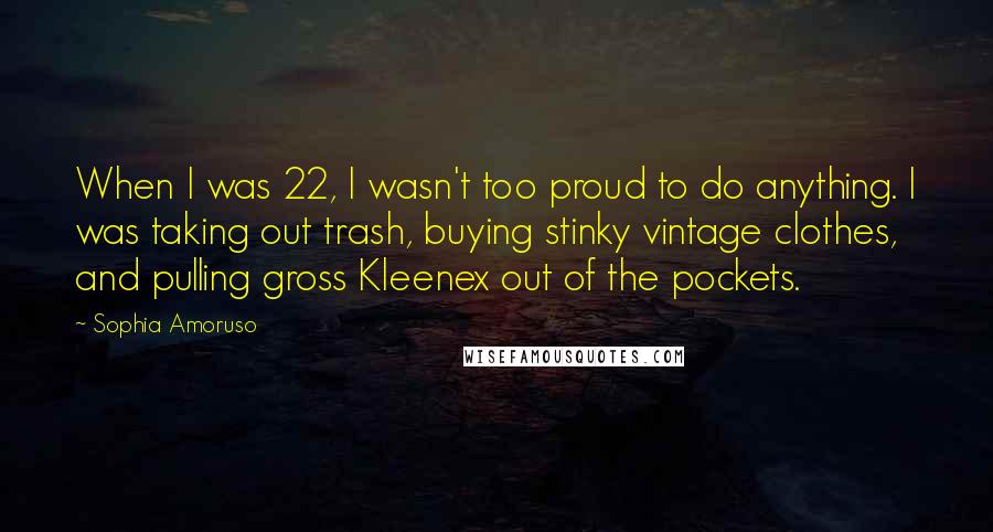 Sophia Amoruso Quotes: When I was 22, I wasn't too proud to do anything. I was taking out trash, buying stinky vintage clothes, and pulling gross Kleenex out of the pockets.