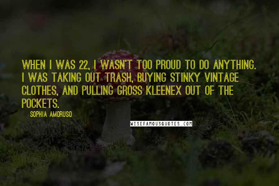 Sophia Amoruso Quotes: When I was 22, I wasn't too proud to do anything. I was taking out trash, buying stinky vintage clothes, and pulling gross Kleenex out of the pockets.