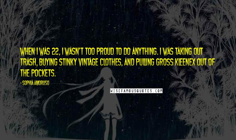 Sophia Amoruso Quotes: When I was 22, I wasn't too proud to do anything. I was taking out trash, buying stinky vintage clothes, and pulling gross Kleenex out of the pockets.
