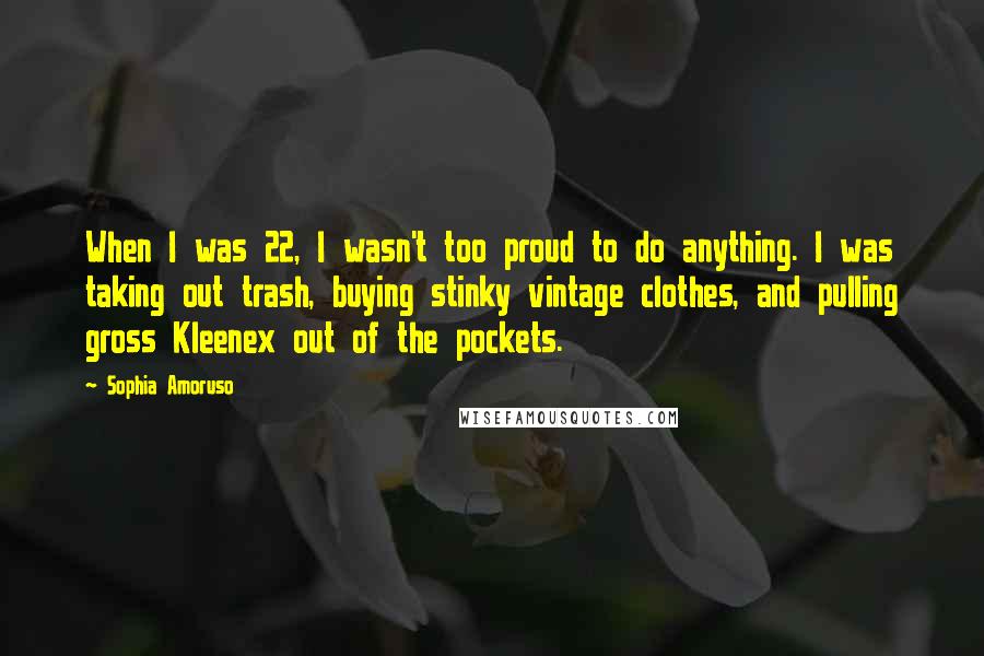 Sophia Amoruso Quotes: When I was 22, I wasn't too proud to do anything. I was taking out trash, buying stinky vintage clothes, and pulling gross Kleenex out of the pockets.
