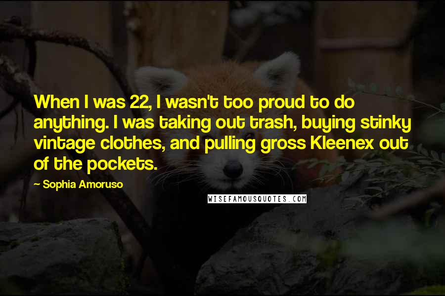 Sophia Amoruso Quotes: When I was 22, I wasn't too proud to do anything. I was taking out trash, buying stinky vintage clothes, and pulling gross Kleenex out of the pockets.
