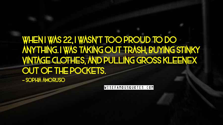Sophia Amoruso Quotes: When I was 22, I wasn't too proud to do anything. I was taking out trash, buying stinky vintage clothes, and pulling gross Kleenex out of the pockets.