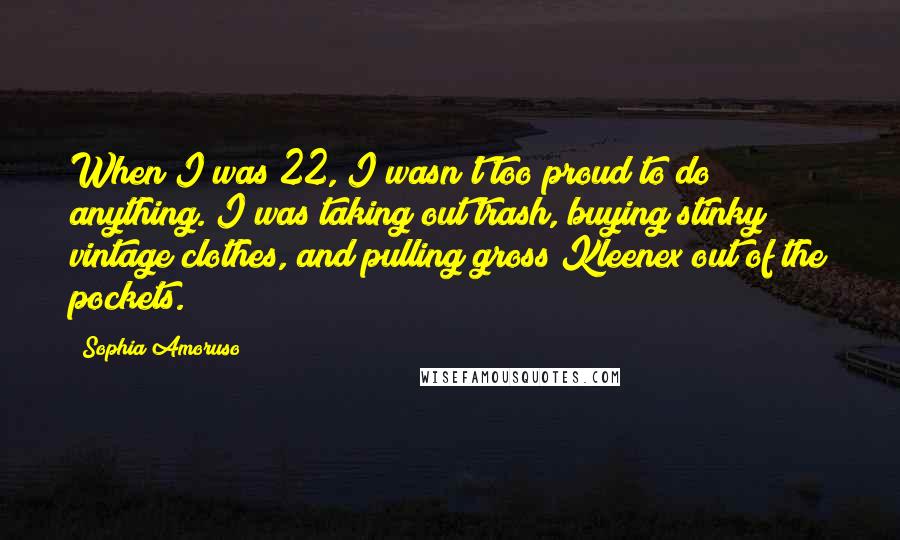 Sophia Amoruso Quotes: When I was 22, I wasn't too proud to do anything. I was taking out trash, buying stinky vintage clothes, and pulling gross Kleenex out of the pockets.
