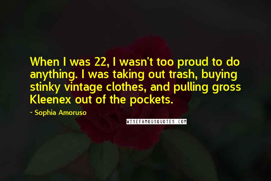Sophia Amoruso Quotes: When I was 22, I wasn't too proud to do anything. I was taking out trash, buying stinky vintage clothes, and pulling gross Kleenex out of the pockets.
