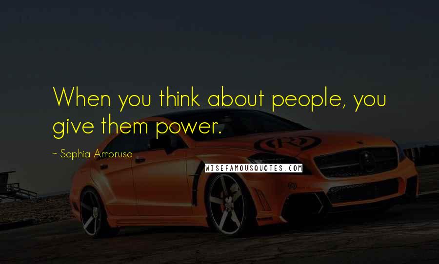 Sophia Amoruso Quotes: When you think about people, you give them power.