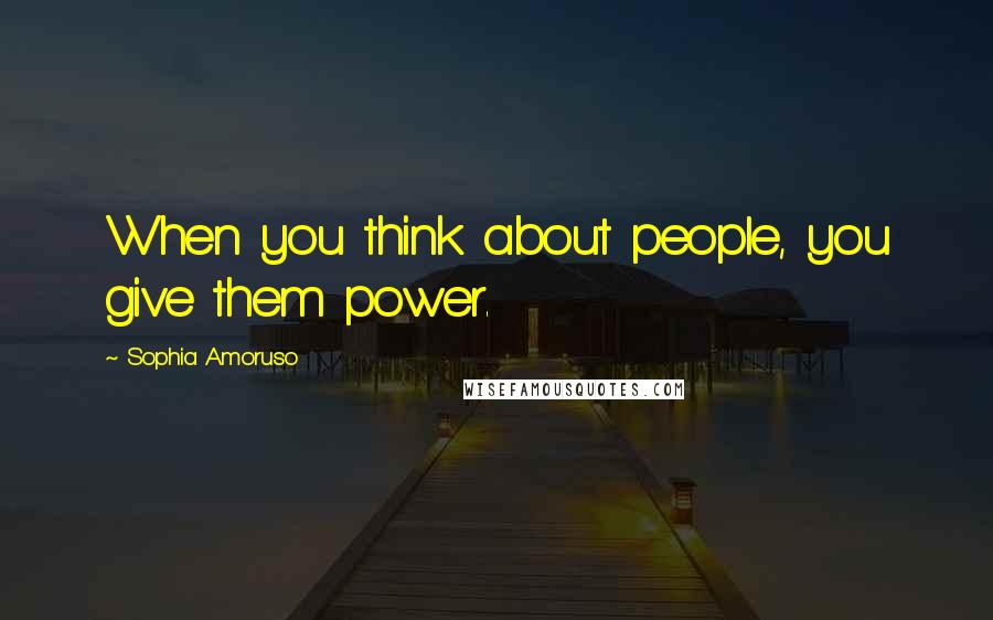 Sophia Amoruso Quotes: When you think about people, you give them power.