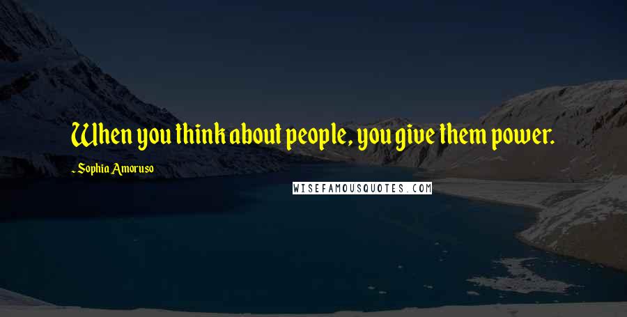 Sophia Amoruso Quotes: When you think about people, you give them power.