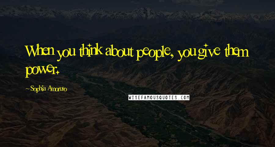 Sophia Amoruso Quotes: When you think about people, you give them power.