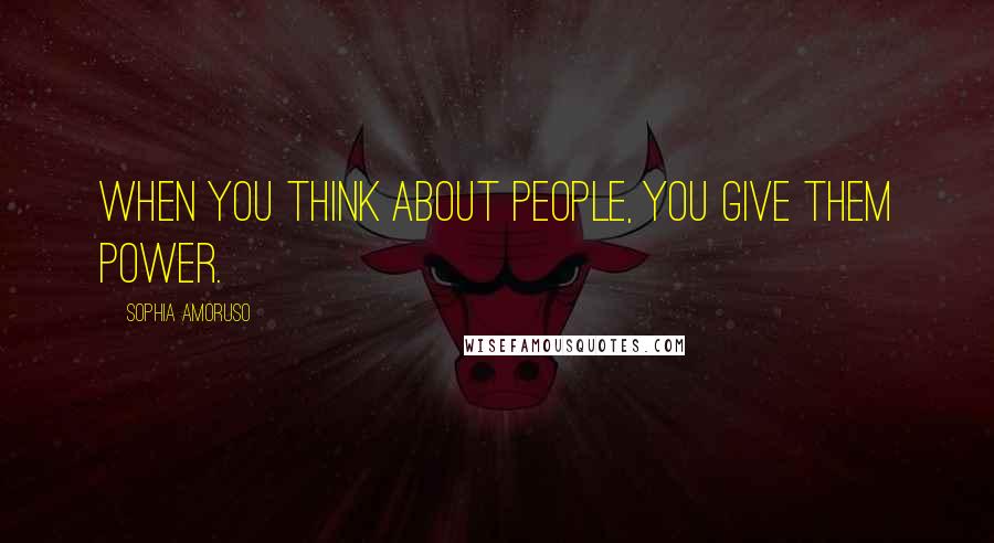 Sophia Amoruso Quotes: When you think about people, you give them power.