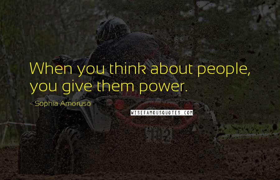 Sophia Amoruso Quotes: When you think about people, you give them power.