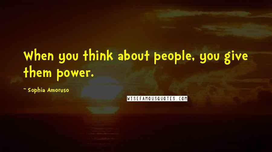 Sophia Amoruso Quotes: When you think about people, you give them power.