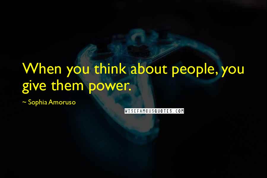 Sophia Amoruso Quotes: When you think about people, you give them power.