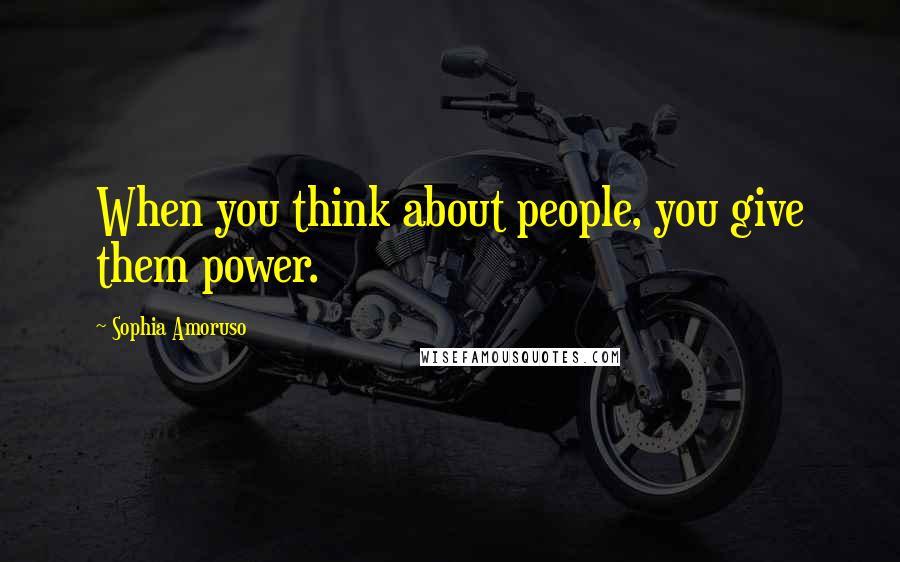 Sophia Amoruso Quotes: When you think about people, you give them power.