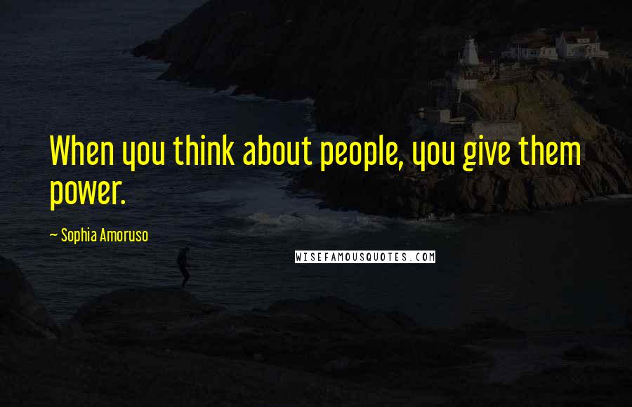 Sophia Amoruso Quotes: When you think about people, you give them power.