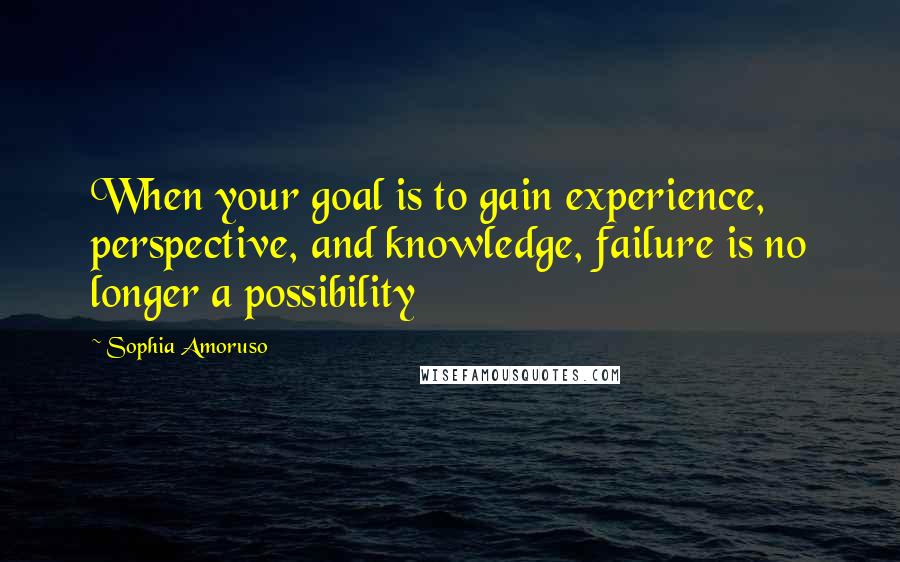 Sophia Amoruso Quotes: When your goal is to gain experience, perspective, and knowledge, failure is no longer a possibility