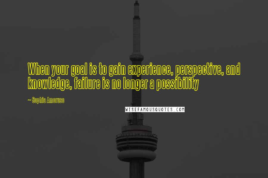 Sophia Amoruso Quotes: When your goal is to gain experience, perspective, and knowledge, failure is no longer a possibility