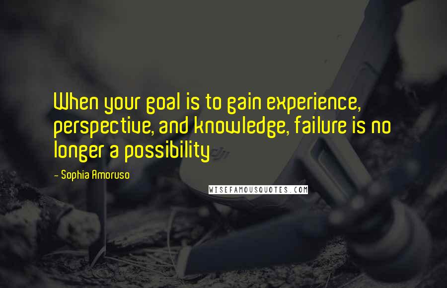 Sophia Amoruso Quotes: When your goal is to gain experience, perspective, and knowledge, failure is no longer a possibility