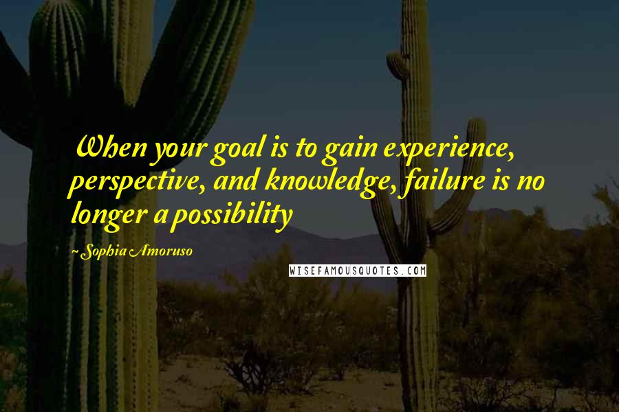 Sophia Amoruso Quotes: When your goal is to gain experience, perspective, and knowledge, failure is no longer a possibility