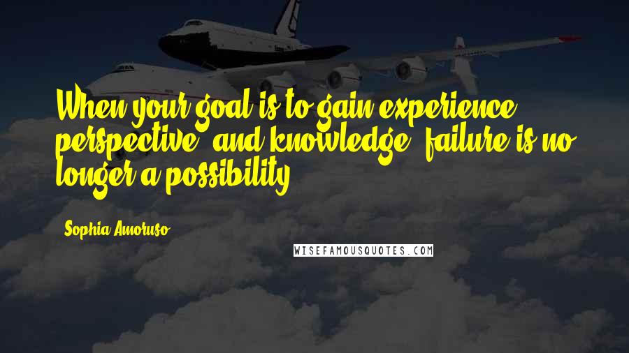 Sophia Amoruso Quotes: When your goal is to gain experience, perspective, and knowledge, failure is no longer a possibility