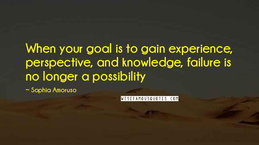 Sophia Amoruso Quotes: When your goal is to gain experience, perspective, and knowledge, failure is no longer a possibility