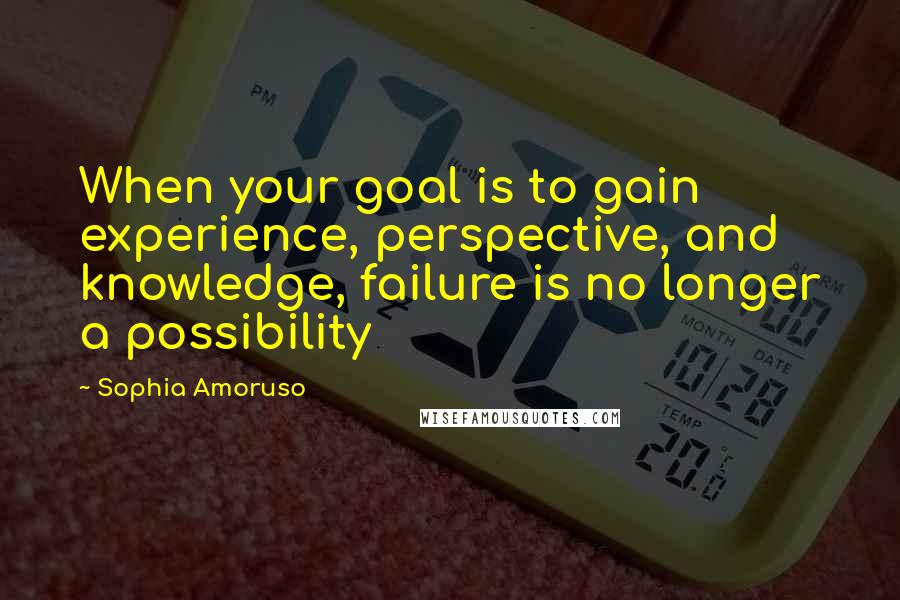 Sophia Amoruso Quotes: When your goal is to gain experience, perspective, and knowledge, failure is no longer a possibility