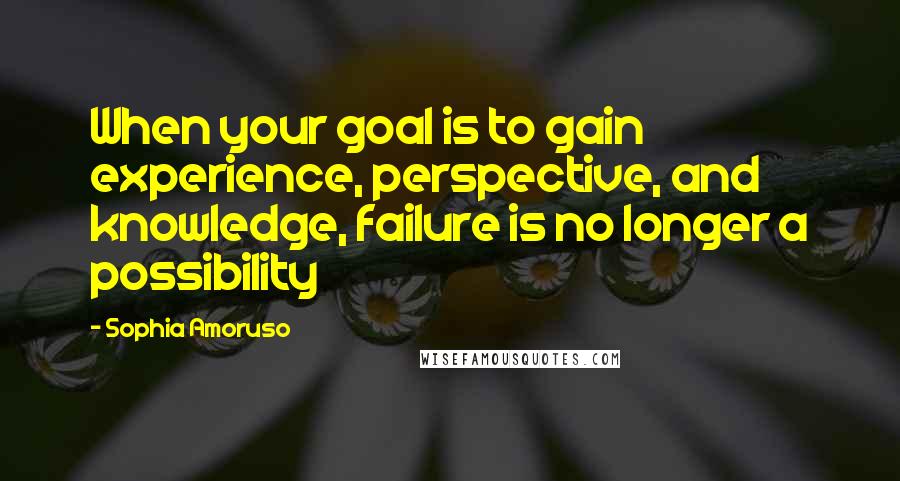 Sophia Amoruso Quotes: When your goal is to gain experience, perspective, and knowledge, failure is no longer a possibility