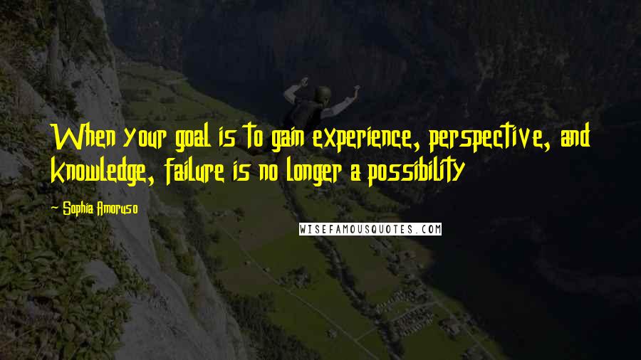 Sophia Amoruso Quotes: When your goal is to gain experience, perspective, and knowledge, failure is no longer a possibility