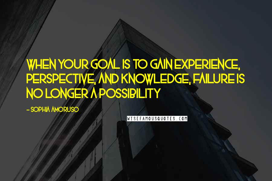 Sophia Amoruso Quotes: When your goal is to gain experience, perspective, and knowledge, failure is no longer a possibility