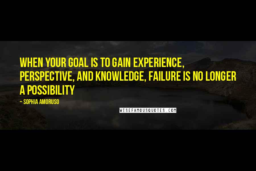 Sophia Amoruso Quotes: When your goal is to gain experience, perspective, and knowledge, failure is no longer a possibility