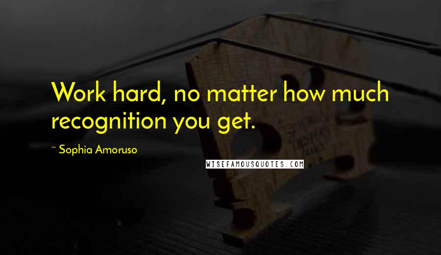 Sophia Amoruso Quotes: Work hard, no matter how much recognition you get.