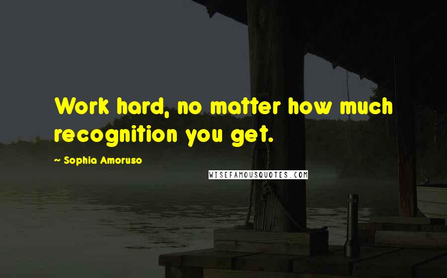 Sophia Amoruso Quotes: Work hard, no matter how much recognition you get.