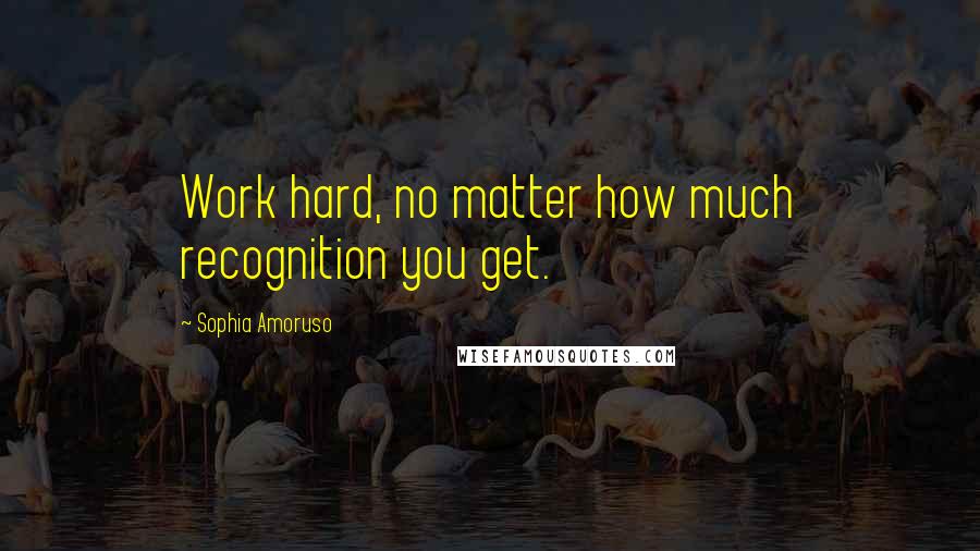 Sophia Amoruso Quotes: Work hard, no matter how much recognition you get.