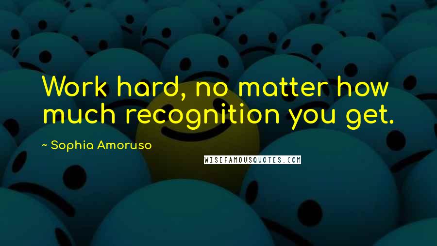 Sophia Amoruso Quotes: Work hard, no matter how much recognition you get.