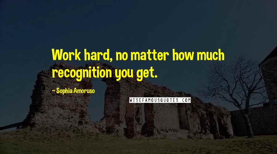 Sophia Amoruso Quotes: Work hard, no matter how much recognition you get.