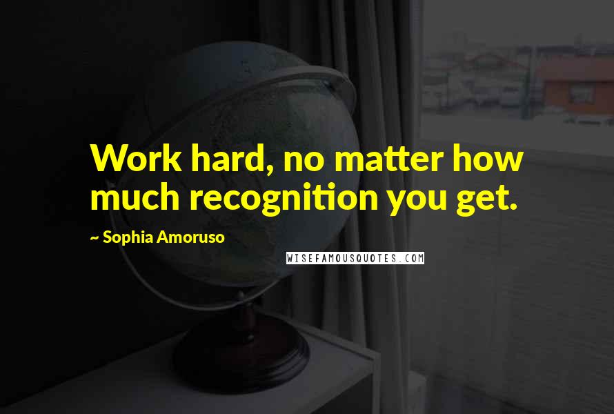 Sophia Amoruso Quotes: Work hard, no matter how much recognition you get.