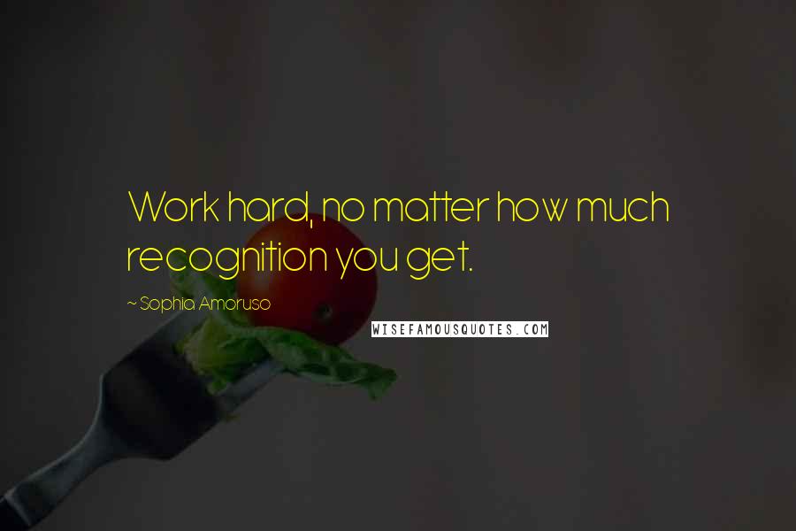 Sophia Amoruso Quotes: Work hard, no matter how much recognition you get.
