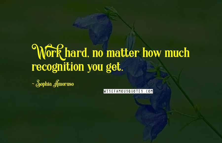 Sophia Amoruso Quotes: Work hard, no matter how much recognition you get.