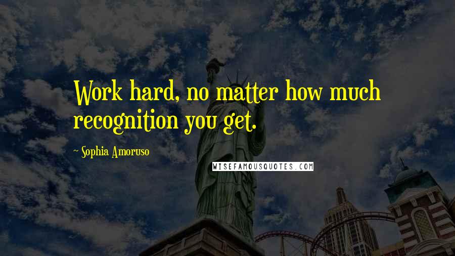 Sophia Amoruso Quotes: Work hard, no matter how much recognition you get.