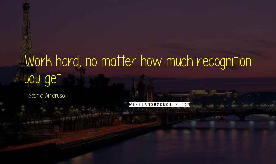 Sophia Amoruso Quotes: Work hard, no matter how much recognition you get.
