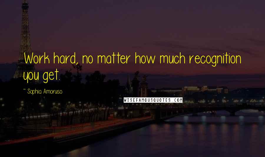 Sophia Amoruso Quotes: Work hard, no matter how much recognition you get.