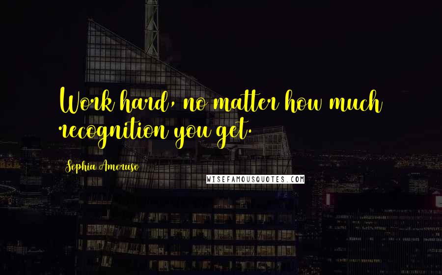 Sophia Amoruso Quotes: Work hard, no matter how much recognition you get.
