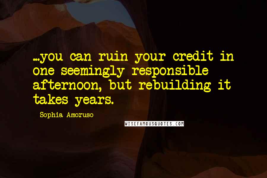 Sophia Amoruso Quotes: ...you can ruin your credit in one seemingly responsible afternoon, but rebuilding it takes years.